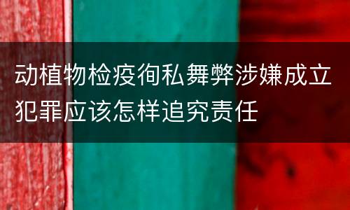 动植物检疫徇私舞弊涉嫌成立犯罪应该怎样追究责任