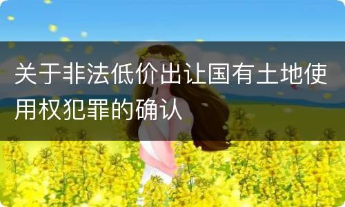 关于非法低价出让国有土地使用权犯罪的确认
