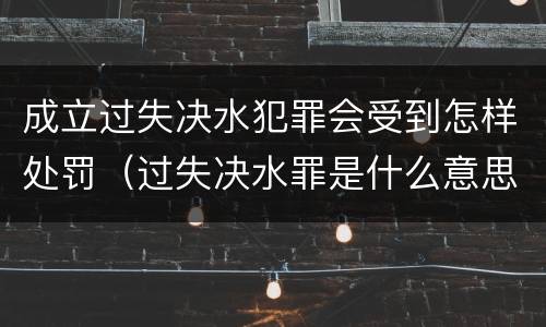 成立过失决水犯罪会受到怎样处罚（过失决水罪是什么意思）