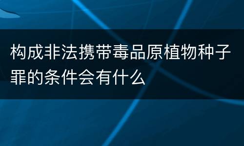 构成非法携带毒品原植物种子罪的条件会有什么