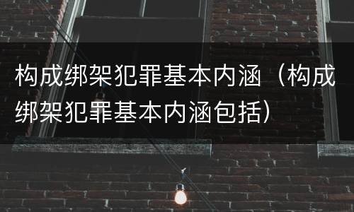 构成绑架犯罪基本内涵（构成绑架犯罪基本内涵包括）
