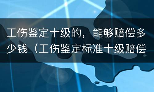 工伤鉴定十级的，能够赔偿多少钱（工伤鉴定标准十级赔偿多少钱）