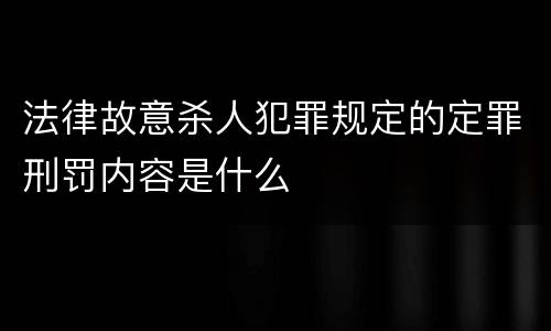 法律故意杀人犯罪规定的定罪刑罚内容是什么