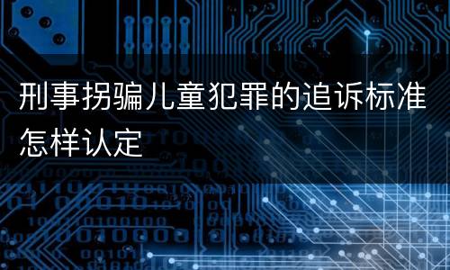刑事拐骗儿童犯罪的追诉标准怎样认定