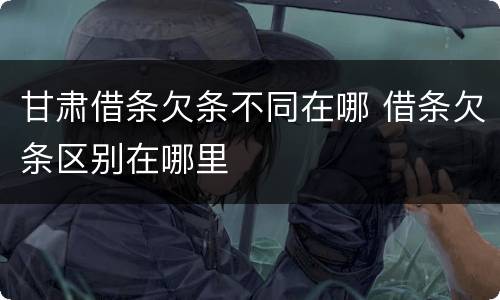甘肃借条欠条不同在哪 借条欠条区别在哪里