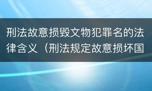 刑法故意损毁文物犯罪名的法律含义（刑法规定故意损坏国家保护的珍贵文物或者被确定为）