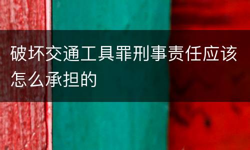 破坏交通工具罪刑事责任应该怎么承担的