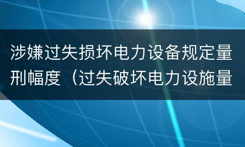 涉嫌过失损坏电力设备规定量刑幅度（过失破坏电力设施量刑标准）