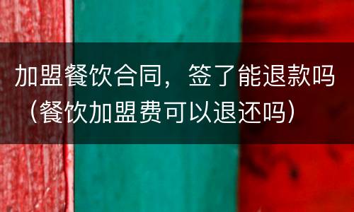 加盟餐饮合同，签了能退款吗（餐饮加盟费可以退还吗）