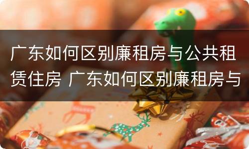 广东如何区别廉租房与公共租赁住房 广东如何区别廉租房与公共租赁住房的关系