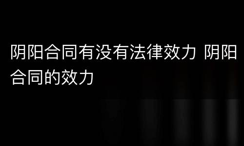阴阳合同有没有法律效力 阴阳合同的效力