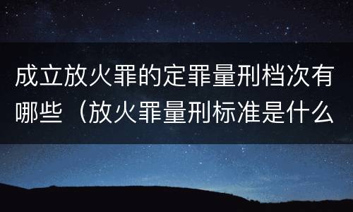 成立放火罪的定罪量刑档次有哪些（放火罪量刑标准是什么）