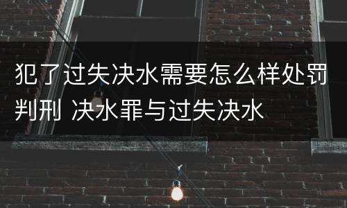 犯了过失决水需要怎么样处罚判刑 决水罪与过失决水