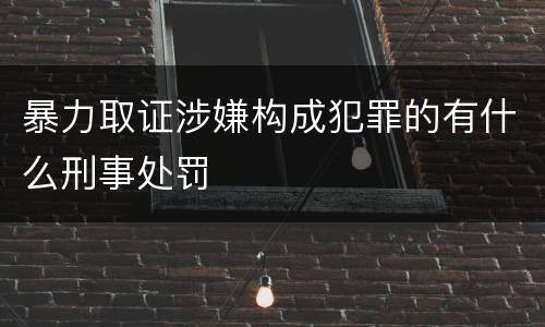 暴力取证涉嫌构成犯罪的有什么刑事处罚