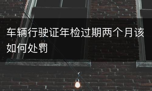 车辆行驶证年检过期两个月该如何处罚