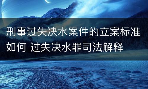 刑事过失决水案件的立案标准如何 过失决水罪司法解释
