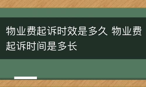 物业费起诉时效是多久 物业费起诉时间是多长