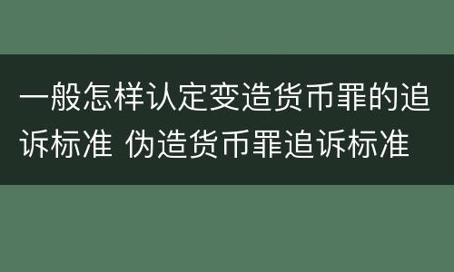 一般怎样认定变造货币罪的追诉标准 伪造货币罪追诉标准