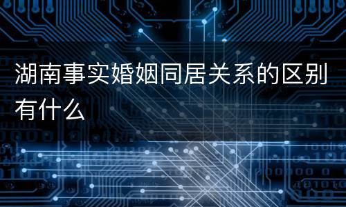 湖南事实婚姻同居关系的区别有什么