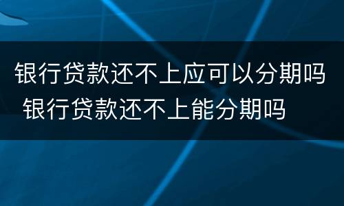 银行贷款还不上应可以分期吗 银行贷款还不上能分期吗