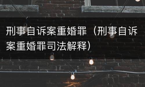刑事自诉案重婚罪（刑事自诉案重婚罪司法解释）