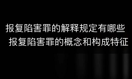 报复陷害罪的解释规定有哪些 报复陷害罪的概念和构成特征