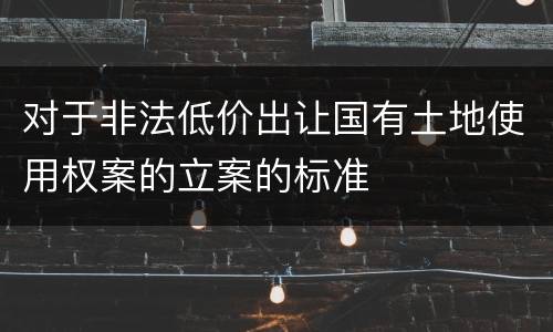 对于非法低价出让国有土地使用权案的立案的标准