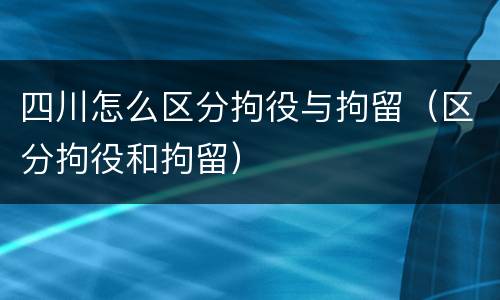 四川怎么区分拘役与拘留（区分拘役和拘留）
