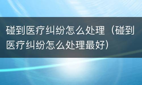 碰到医疗纠纷怎么处理（碰到医疗纠纷怎么处理最好）