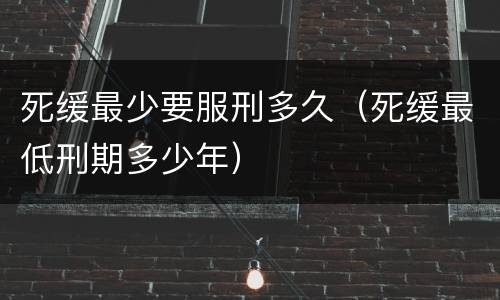 死缓最少要服刑多久（死缓最低刑期多少年）