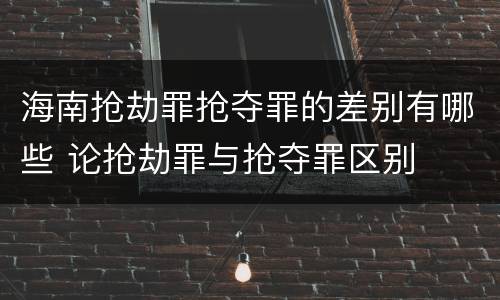 海南抢劫罪抢夺罪的差别有哪些 论抢劫罪与抢夺罪区别