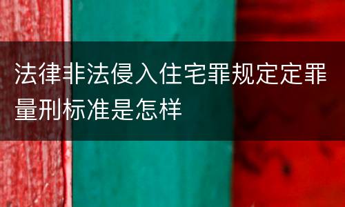 法律非法侵入住宅罪规定定罪量刑标准是怎样