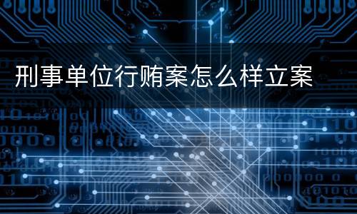 刑事单位行贿案怎么样立案