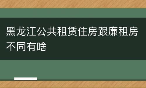 黑龙江公共租赁住房跟廉租房不同有啥