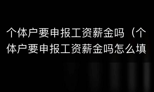 个体户要申报工资薪金吗（个体户要申报工资薪金吗怎么填）