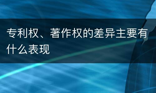 专利权、著作权的差异主要有什么表现