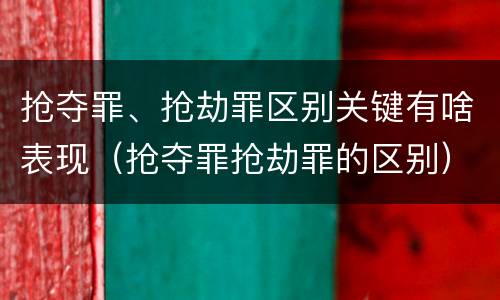 抢夺罪、抢劫罪区别关键有啥表现（抢夺罪抢劫罪的区别）