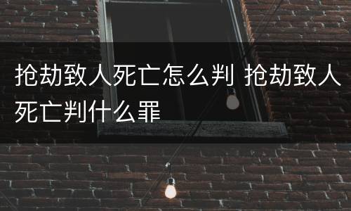 抢劫致人死亡怎么判 抢劫致人死亡判什么罪