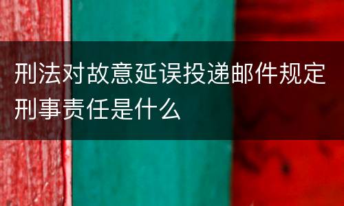 刑法对故意延误投递邮件规定刑事责任是什么