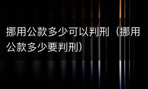 挪用公款多少可以判刑（挪用公款多少要判刑）