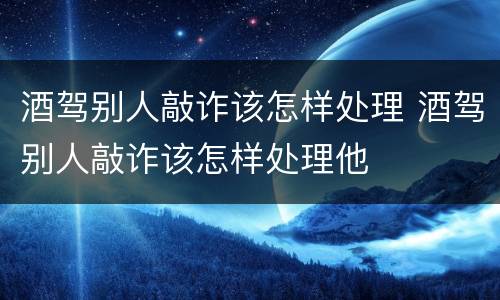 酒驾别人敲诈该怎样处理 酒驾别人敲诈该怎样处理他