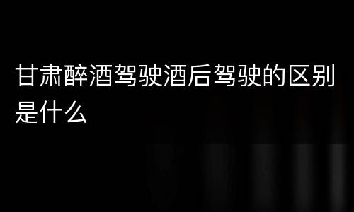 甘肃醉酒驾驶酒后驾驶的区别是什么