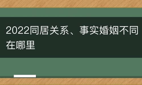 2022同居关系、事实婚姻不同在哪里