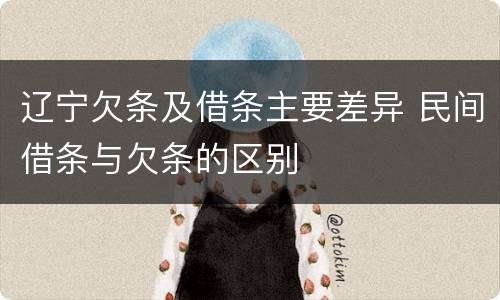 辽宁欠条及借条主要差异 民间借条与欠条的区别