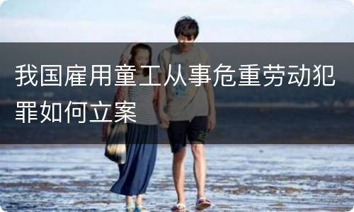 我国雇用童工从事危重劳动犯罪如何立案