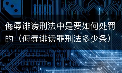 侮辱诽谤刑法中是要如何处罚的（侮辱诽谤罪刑法多少条）