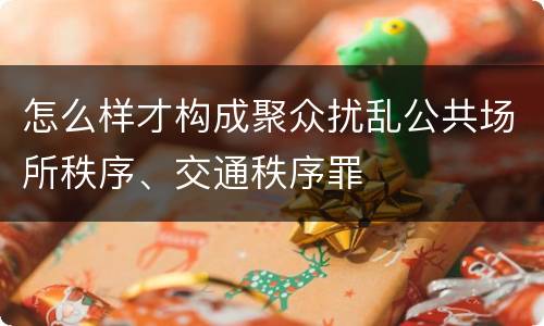怎么样才构成聚众扰乱公共场所秩序、交通秩序罪