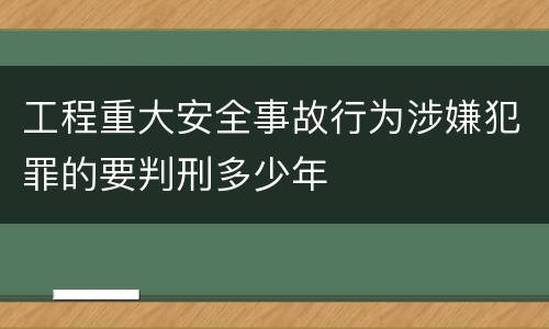 工程重大安全事故行为涉嫌犯罪的要判刑多少年