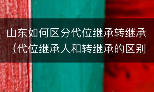 山东如何区分代位继承转继承（代位继承人和转继承的区别）