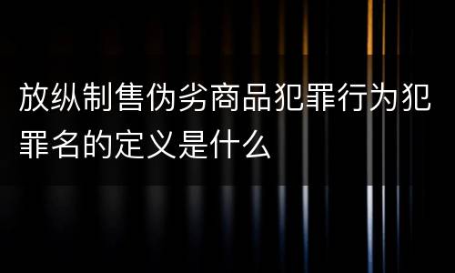放纵制售伪劣商品犯罪行为犯罪名的定义是什么